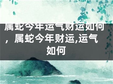 属蛇今年运气财运如何，属蛇今年财运,运气如何