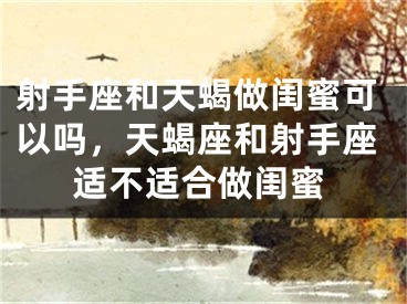 射手座和天蝎做闺蜜可以吗，天蝎座和射手座适不适合做闺蜜