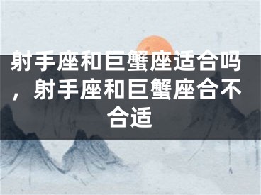 射手座和巨蟹座适合吗，射手座和巨蟹座合不合适