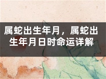 属蛇出生年月，属蛇出生年月日时命运详解