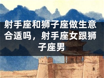 射手座和狮子座做生意合适吗，射手座女跟狮子座男