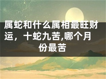 属蛇和什么属相最旺财运，十蛇九苦,哪个月份最苦