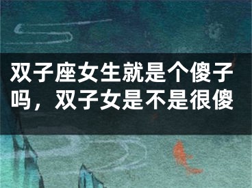 双子座女生就是个傻子吗，双子女是不是很傻