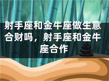 射手座和金牛座做生意合财吗，射手座和金牛座合作