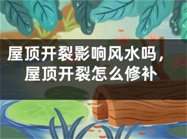 屋顶开裂影响风水吗，屋顶开裂怎么修补