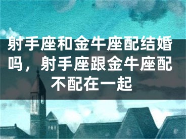 射手座和金牛座配结婚吗，射手座跟金牛座配不配在一起