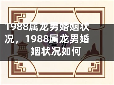 1988属龙男婚姻状况,1988属龙男婚姻状况如何