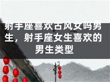 射手座喜欢古风女吗男生，射手座女生喜欢的男生类型