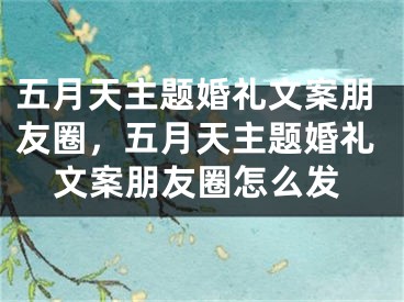 五月天主题婚礼文案朋友圈，五月天主题婚礼文案朋友圈怎么发