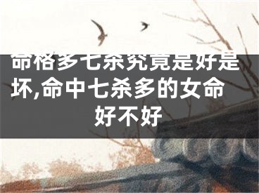 命格多七杀究竟是好是坏,命中七杀多的女命好不好