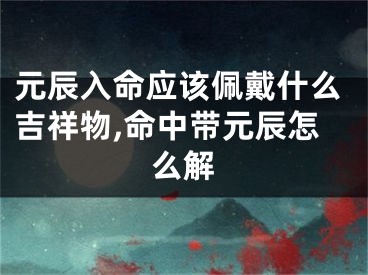 元辰入命应该佩戴什么吉祥物,命中带元辰怎么解