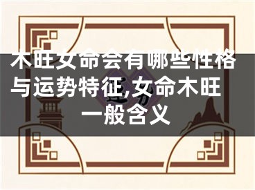木旺女命会有哪些性格与运势特征,女命木旺一般含义
