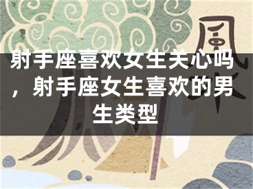 射手座喜欢女生关心吗,射手座女生喜欢的男生类型
