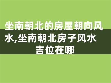 坐南朝北的房屋朝向风水,坐南朝北房子风水吉位在哪