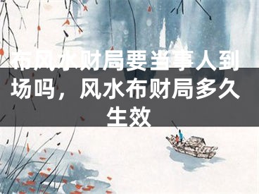 布风水财局要当事人到场吗，风水布财局多久生效