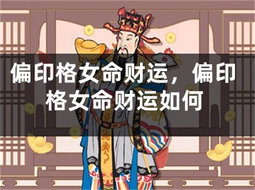 偏印格女命财运，偏印格女命财运如何