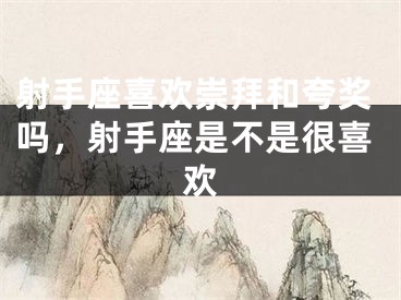 射手座喜欢崇拜和夸奖吗，射手座是不是很喜欢