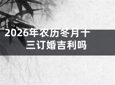 2026年农历冬月十三订婚吉利吗