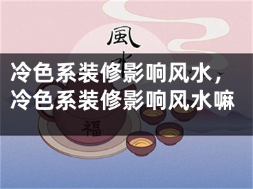冷色系装修影响风水，冷色系装修影响风水嘛