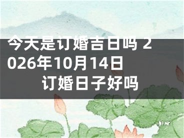 今天是订婚吉日吗 2026年10月14日订婚日子好吗