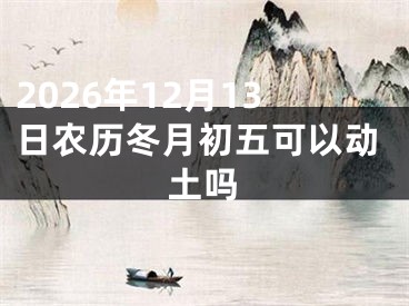 2026年12月13日农历冬月初五可以动土吗