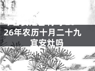 今日安灶吉利吗 2026年农历十月二十九宜安灶吗