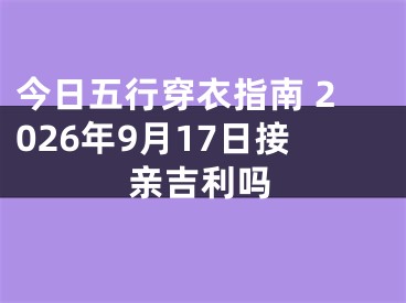 今日五行穿衣指南 2026年9月17日接亲吉利吗
