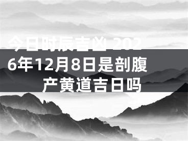 今日时辰吉凶 2026年12月8日是剖腹产黄道吉日吗