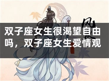 双子座女生很渴望自由吗，双子座女生爱情观