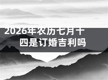 2026年农历七月十四是订婚吉利吗