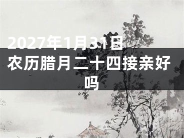 2027年1月31日农历腊月二十四接亲好吗