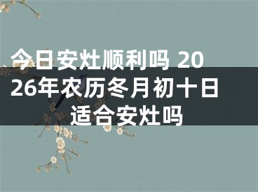 今日安灶顺利吗 2026年农历冬月初十日适合安灶吗
