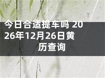 今日合适提车吗 2026年12月26日黄历查询
