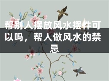 帮别人摆放风水摆件可以吗,帮人做风水的禁忌