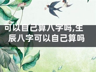 可以自己算八字吗,生辰八字可以自己算吗