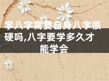学八字需要自身八字很硬吗,八字要学多久才能学会