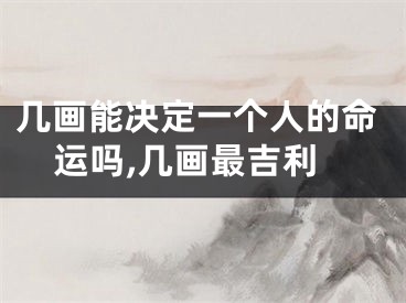 几画能决定一个人的命运吗,几画最吉利