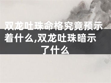 双龙吐珠命格究竟预示着什么,双龙吐珠暗示了什么