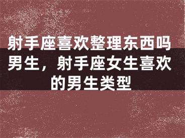 射手座喜欢整理东西吗男生,射手座女生喜欢的男生类型