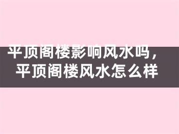 平顶阁楼影响风水吗，平顶阁楼风水怎么样