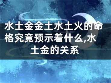 水土金金土水土火的命格究竟预示着什么,水土金的关系
