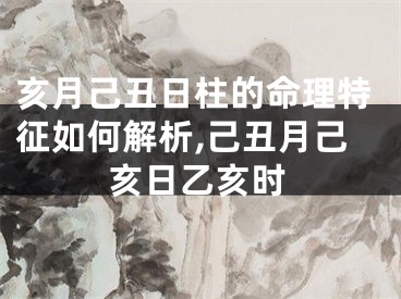 亥月己丑日柱的命理特征如何解析,己丑月己亥日乙亥时