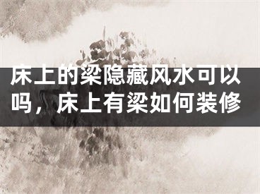 床上的梁隐藏风水可以吗，床上有梁如何装修