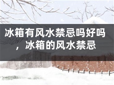 冰箱有风水禁忌吗好吗，冰箱的风水禁忌