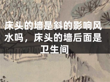 床头的墙是斜的影响风水吗，床头的墙后面是卫生间