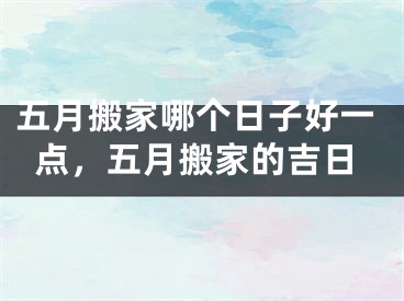 五月搬家哪个日子好一点,五月搬家的吉日