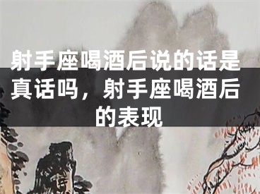 射手座喝酒后说的话是真话吗，射手座喝酒后的表现