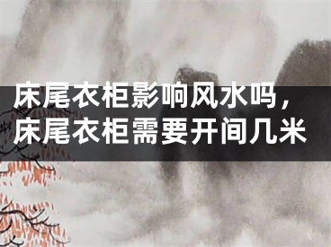 床尾衣柜影响风水吗，床尾衣柜需要开间几米