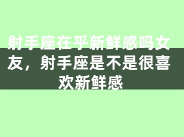 射手座在乎新鲜感吗女友,射手座是不是很喜欢新鲜感