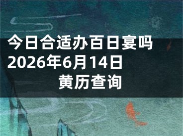 今日合适办百日宴吗 2026年6月14日黄历查询